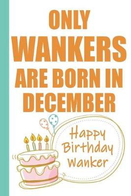 Book cover for Only Wankers are Born in December Happy Birthday Wanker
