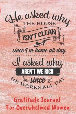 Book cover for He Asked Why The House Isn't Clean. . . Gratitude Journal For Overwhelmed Women