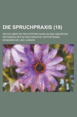 Cover of Die Spruchpraxis; Revue Uber Die Rechtsprechung in Den Obersten Instanzen Der Im Reichsrathe Vertretenen Konigreiche Und Lander (18 )