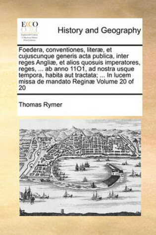 Cover of Foedera, conventiones, literae, et cujuscunque generis acta publica, inter reges Angliae, et alios quosuis imperatores, reges, ... ab anno 11O1, ad nostra usque tempora, habita aut tractata; ... In lucem missa de mandato Reginae Volume 20 of 20