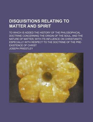 Book cover for Disquisitions Relating to Matter and Spirit; To Which Is Added the History of the Philosophical Doctrine Concerning the Origin of the Soul, and the Nature of Matter with Its Influence on Christianity, Especially with Respect to the Doctrine of the Pre-Exis