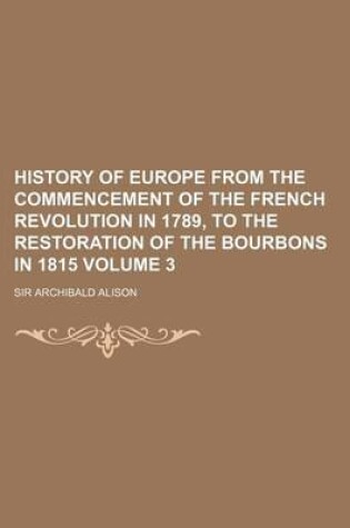 Cover of History of Europe from the Commencement of the French Revolution in 1789, to the Restoration of the Bourbons in 1815 Volume 3