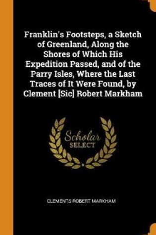 Cover of Franklin's Footsteps, a Sketch of Greenland, Along the Shores of Which His Expedition Passed, and of the Parry Isles, Where the Last Traces of It Were Found, by Clement [sic] Robert Markham