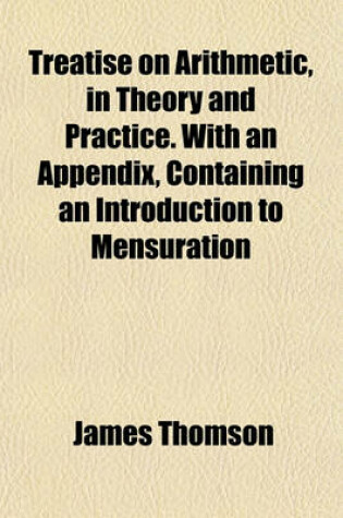 Cover of Treatise on Arithmetic, in Theory and Practice. with an Appendix, Containing an Introduction to Mensuration