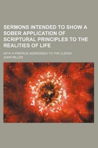 Cover of Sermons Intended to Show a Sober Application of Scriptural Principles to the Realities of Life; With a Preface Addressed to the Clergy