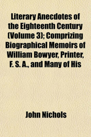 Cover of Literary Anecdotes of the Eighteenth Century (Volume 3); Comprizing Biographical Memoirs of William Bowyer, Printer, F. S. A., and Many of His