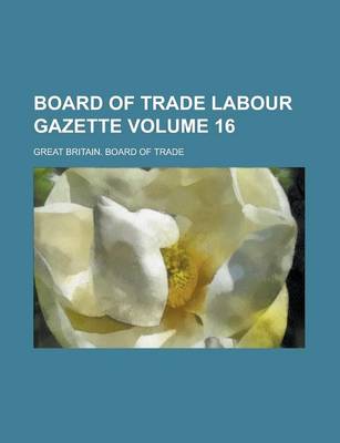 Book cover for Board of Trade Labour Gazette Volume 16