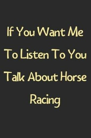 Cover of If You Want Me To Listen To You Talk About Horse Racing