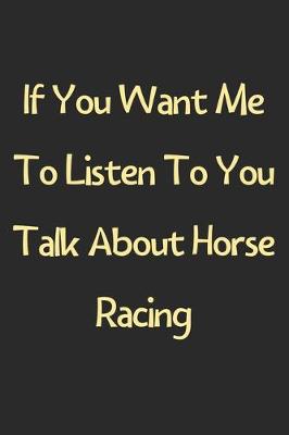 Book cover for If You Want Me To Listen To You Talk About Horse Racing