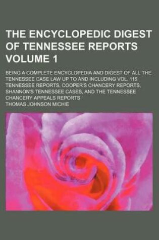 Cover of The Encyclopedic Digest of Tennessee Reports Volume 1; Being a Complete Encyclopedia and Digest of All the Tennessee Case Law Up to and Including Vol. 115 Tennessee Reports, Cooper's Chancery Reports, Shannon's Tennessee Cases, and the Tennessee Chancery Appea