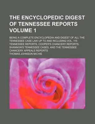 Book cover for The Encyclopedic Digest of Tennessee Reports Volume 1; Being a Complete Encyclopedia and Digest of All the Tennessee Case Law Up to and Including Vol. 115 Tennessee Reports, Cooper's Chancery Reports, Shannon's Tennessee Cases, and the Tennessee Chancery Appea