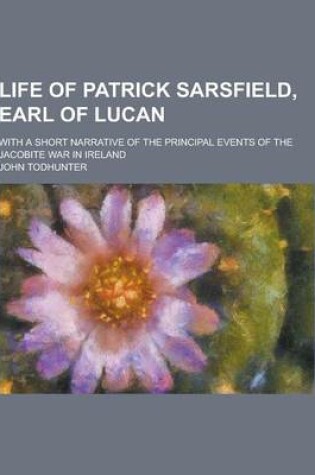 Cover of Life of Patrick Sarsfield, Earl of Lucan; With a Short Narrative of the Principal Events of the Jacobite War in Ireland