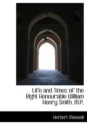 Book cover for Life and Times of the Right Honourable William Henry Smith, M.P.