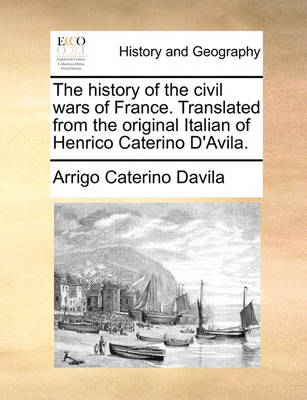 Book cover for The History of the Civil Wars of France. Translated from the Original Italian of Henrico Caterino D'Avila.