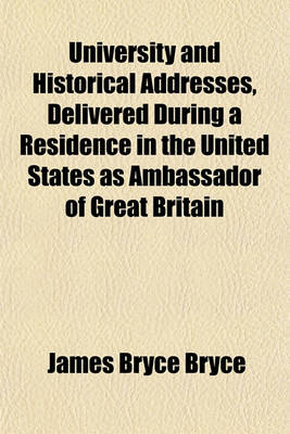 Book cover for University and Historical Addresses, Delivered During a Residence in the United States as Ambassador of Great Britain