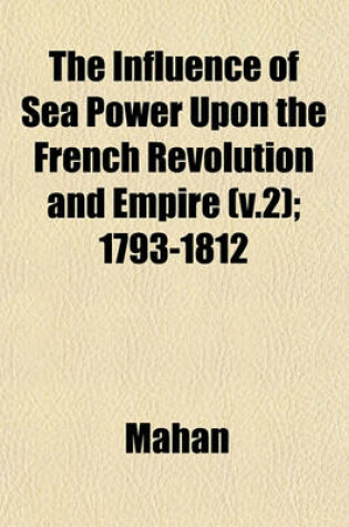 Cover of The Influence of Sea Power Upon the French Revolution and Empire (V.2); 1793-1812