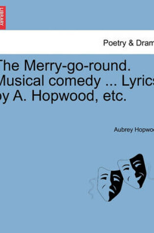 Cover of The Merry-Go-Round. Musical Comedy ... Lyrics by A. Hopwood, Etc.