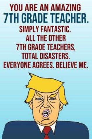 Cover of You Are An Amazing 7th Grade Teacher Simply Fantastic All the Other 7th Grade Teachers Total Disasters Everyone Agrees Believe Me