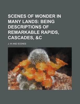 Book cover for Scenes of Wonder in Many Lands; Being Descriptions of Remarkable Rapids, Cascades, &C