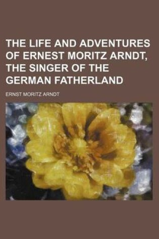 Cover of The Life and Adventures of Ernest Moritz Arndt, the Singer of the German Fatherland