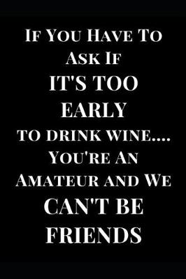 Cover of If You Have to Ask If It's Too Early to Drink Wine... You're an Amateur and We Can't Be Friends