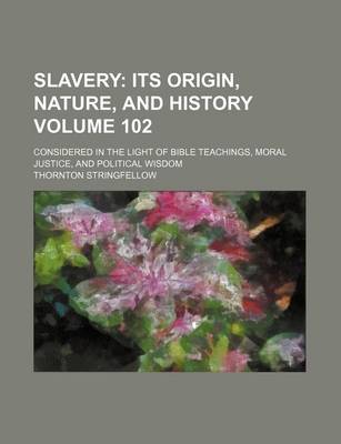 Book cover for Slavery Volume 102; Its Origin, Nature, and History. Considered in the Light of Bible Teachings, Moral Justice, and Political Wisdom