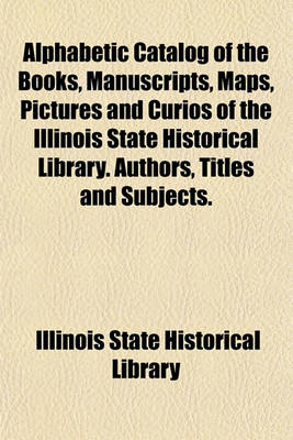 Book cover for Alphabetic Catalog of the Books, Manuscripts, Maps, Pictures and Curios of the Illinois State Historical Library. Authors, Titles and Subjects.