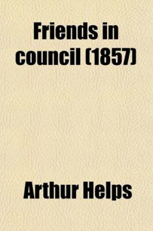 Cover of Friends in Council; A Series of Readings and Discourse Thereon [By Sir A. Helps].