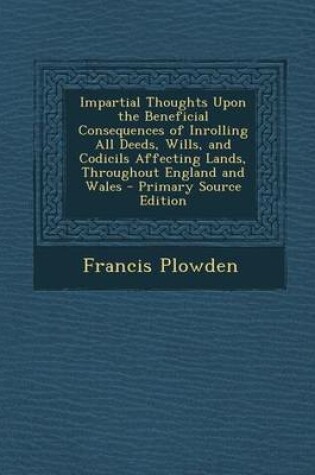 Cover of Impartial Thoughts Upon the Beneficial Consequences of Inrolling All Deeds, Wills, and Codicils Affecting Lands, Throughout England and Wales - Primar