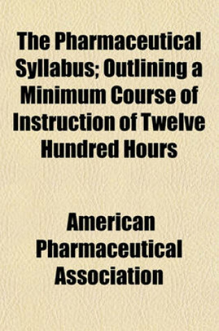 Cover of The Pharmaceutical Syllabus; Outlining a Minimum Course of Instruction of Twelve Hundred Hours