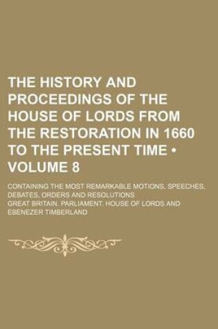 Cover of The History and Proceedings of the House of Lords from the Restoration in 1660 to the Present Time (Volume 8); Containing the Most Remarkable Motions, Speeches, Debates, Orders and Resolutions