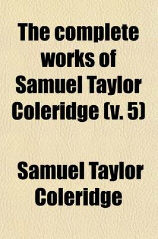 Cover of The Complete Works of Samuel Taylor Coleridge (Volume 5); With an Introductory Essay Upon His Philosophical and Theological Opinions