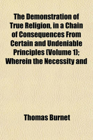 Cover of The Demonstration of True Religion, in a Chain of Consequences from Certain and Undeniable Principles (Volume 1); Wherein the Necessity and