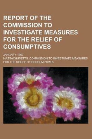 Cover of Report of the Commission to Investigate Measures for the Relief of Consumptives; January, 1907