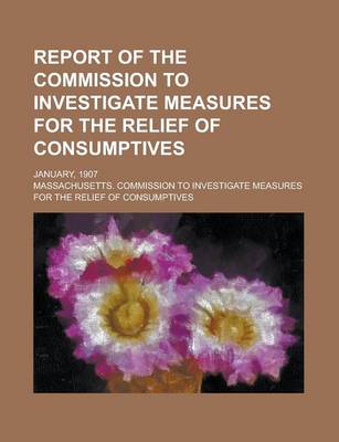 Book cover for Report of the Commission to Investigate Measures for the Relief of Consumptives; January, 1907