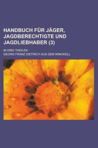 Cover of Handbuch Fur Jager, Jagdberechtigte Und Jagdliebhaber; In Drei Theilen (3 )