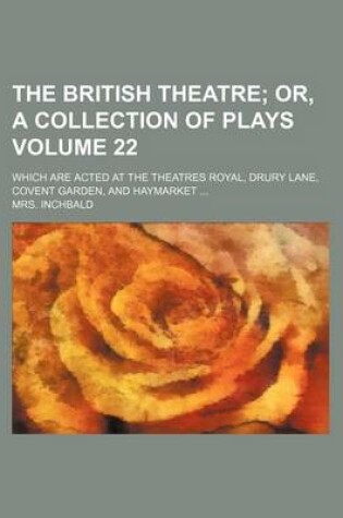 Cover of The British Theatre Volume 22; Which Are Acted at the Theatres Royal, Drury Lane, Covent Garden, and Haymarket ...