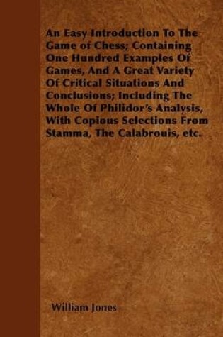 Cover of An Easy Introduction To The Game of Chess; Containing One Hundred Examples Of Games, And A Great Variety Of Critical Situations And Conclusions; Including The Whole Of Philidor's Analysis, With Copious Selections From Stamma, The Calabrouis, &c. - Ar