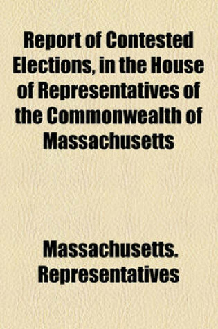 Cover of Report of Contested Elections, in the House of Representatives of the Commonwealth of Massachusetts