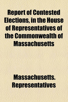 Book cover for Report of Contested Elections, in the House of Representatives of the Commonwealth of Massachusetts