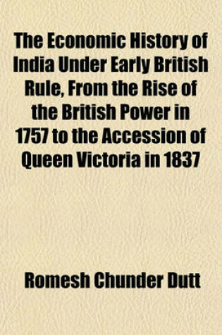 Cover of The Economic History of India Under Early British Rule, from the Rise of the British Power in 1757 to the Accession of Queen Victoria in 1837