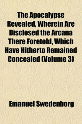 Cover of The Apocalypse Revealed, Wherein Are Disclosed the Arcana There Foretold, Which Have Hitherto Remained Concealed (Volume 3)