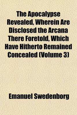 Book cover for The Apocalypse Revealed, Wherein Are Disclosed the Arcana There Foretold, Which Have Hitherto Remained Concealed (Volume 3)