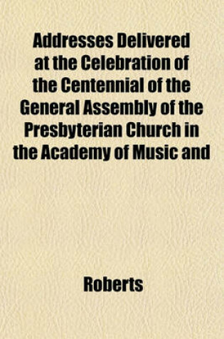 Cover of Addresses Delivered at the Celebration of the Centennial of the General Assembly of the Presbyterian Church in the Academy of Music and