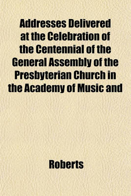 Book cover for Addresses Delivered at the Celebration of the Centennial of the General Assembly of the Presbyterian Church in the Academy of Music and