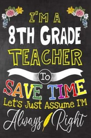 Cover of I'm a 8th Grade Teacher To Save Time Let's Just Assume i'm Always Right