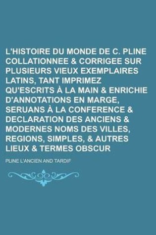 Cover of L'Histoire Du Monde de C. Pline Second, Collationnee & Corrigee Sur Plusieurs Vieux Exemplaires Latins, Tant Imprimez Qu'escrits a la Main & Enrichie D'Annotations En Marge, Seruans a la Conference & Declaration Des Anciens & Modernes