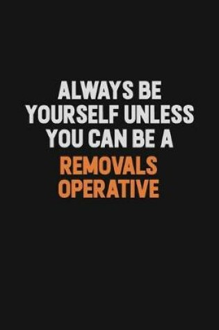 Cover of Always Be Yourself Unless You Can Be A Removals Operative