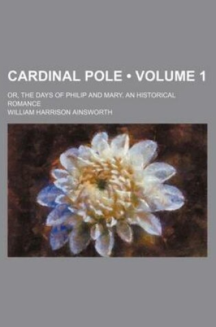 Cover of Cardinal Pole (Volume 1); Or, the Days of Philip and Mary. an Historical Romance