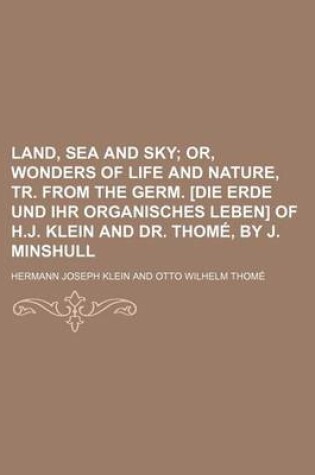 Cover of Land, Sea and Sky; Or, Wonders of Life and Nature, Tr. from the Germ. [Die Erde Und Ihr Organisches Leben] of H.J. Klein and Dr. Thome, by J. Minshull